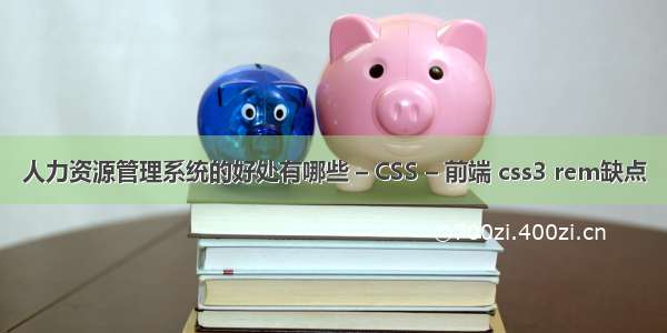 人力资源管理系统的好处有哪些 – CSS – 前端 css3 rem缺点