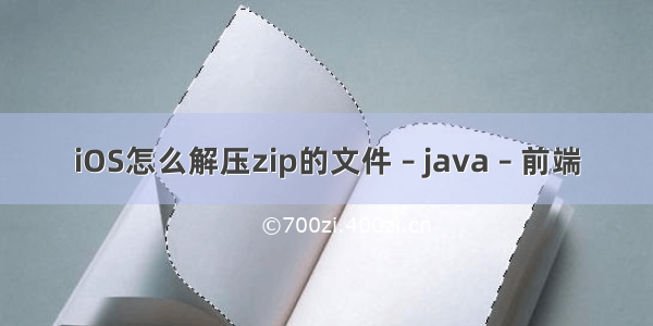 iOS怎么解压zip的文件 – java – 前端