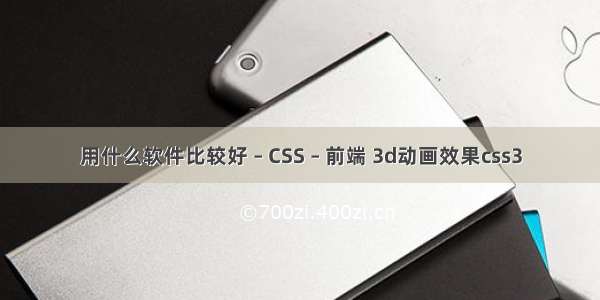 用什么软件比较好 – CSS – 前端 3d动画效果css3