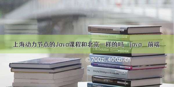 上海动力节点的Java课程和北京一样的吗 – java – 前端