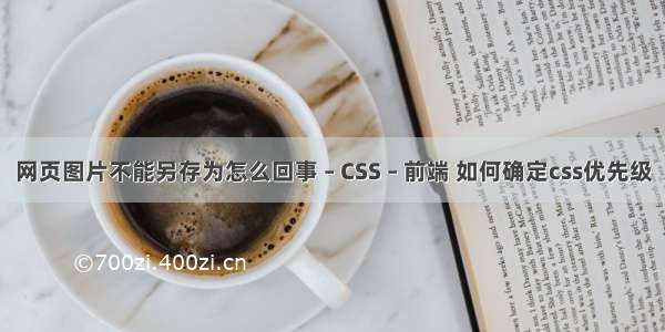 网页图片不能另存为怎么回事 – CSS – 前端 如何确定css优先级