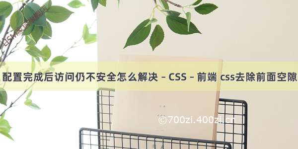 配置完成后访问仍不安全怎么解决 – CSS – 前端 css去除前面空隙