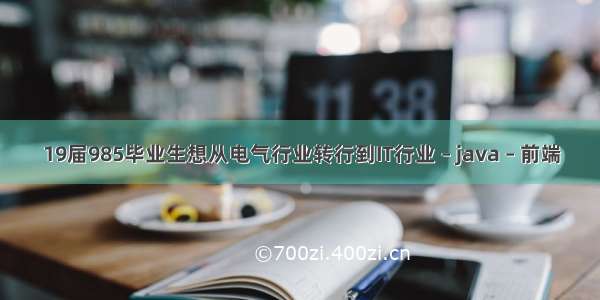 19届985毕业生想从电气行业转行到IT行业 – java – 前端