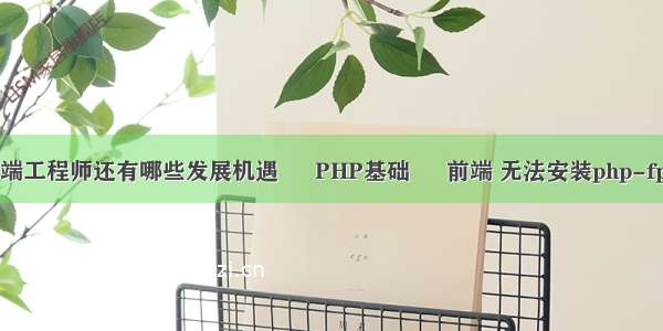 前端工程师还有哪些发展机遇 – PHP基础 – 前端 无法安装php-fpm