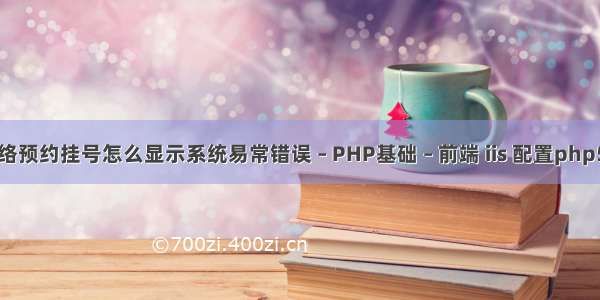 网络预约挂号怎么显示系统易常错误 – PHP基础 – 前端 iis 配置php5.6