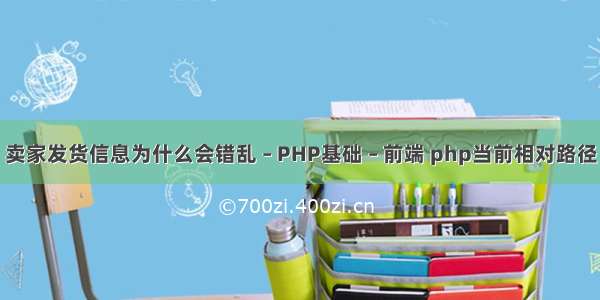 卖家发货信息为什么会错乱 – PHP基础 – 前端 php当前相对路径