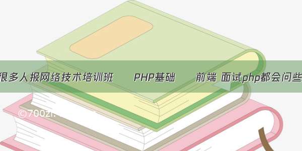 现在很多人报网络技术培训班 – PHP基础 – 前端 面试php都会问些什么