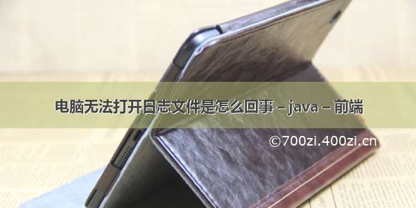 电脑无法打开日志文件是怎么回事 – java – 前端