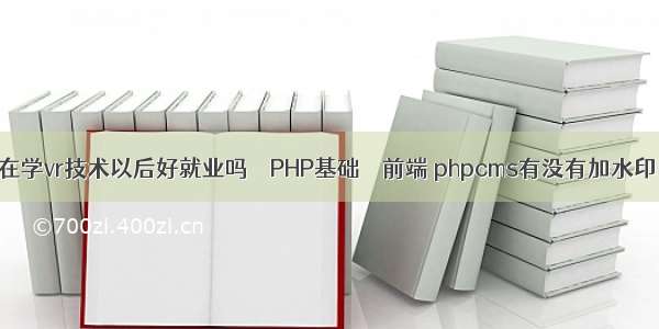 现在学vr技术以后好就业吗 – PHP基础 – 前端 phpcms有没有加水印的