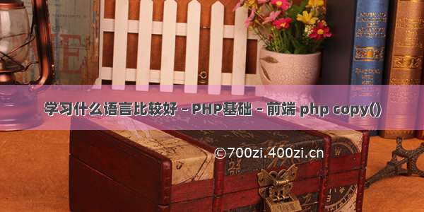 学习什么语言比较好 – PHP基础 – 前端 php copy()