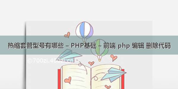 热缩套管型号有哪些 – PHP基础 – 前端 php 编辑 删除代码