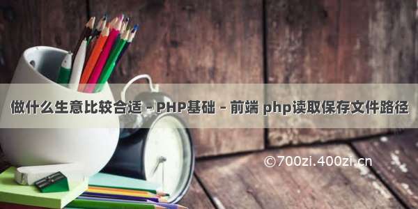 做什么生意比较合适 – PHP基础 – 前端 php读取保存文件路径