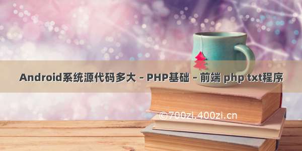 Android系统源代码多大 – PHP基础 – 前端 php txt程序