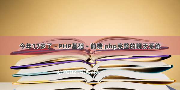 今年17岁了 – PHP基础 – 前端 php完整的聊天系统