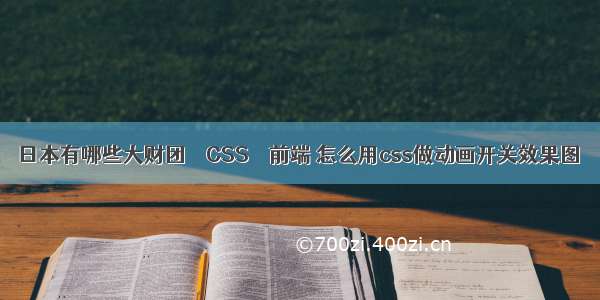 日本有哪些大财团 – CSS – 前端 怎么用css做动画开关效果图