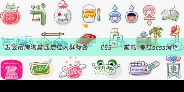 怎么用淘淘慧通定位人群标签 – CSS – 前端 考拉scss编译