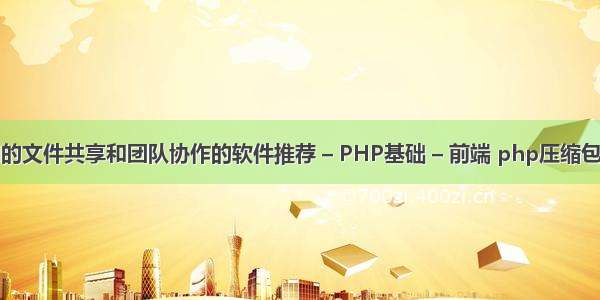 有没有好用的文件共享和团队协作的软件推荐 – PHP基础 – 前端 php压缩包上传到空间