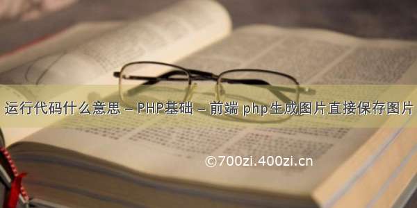 运行代码什么意思 – PHP基础 – 前端 php生成图片直接保存图片