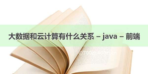 大数据和云计算有什么关系 – java – 前端