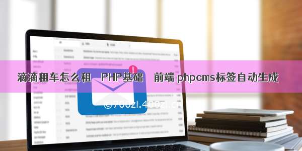 滴滴租车怎么租 – PHP基础 – 前端 phpcms标签自动生成