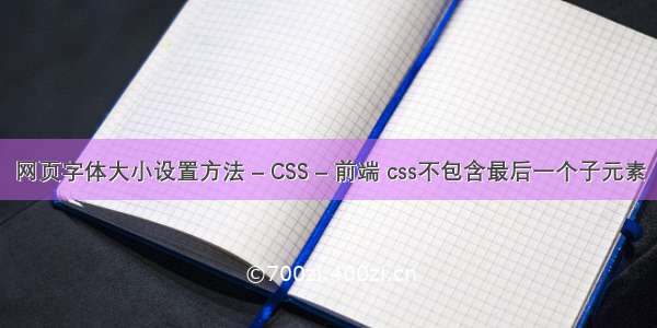 网页字体大小设置方法 – CSS – 前端 css不包含最后一个子元素