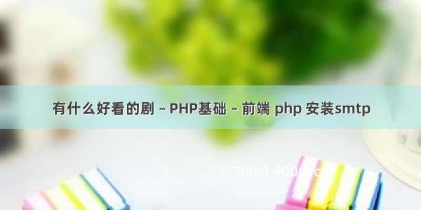 有什么好看的剧 – PHP基础 – 前端 php 安装smtp