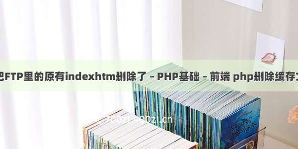 我把FTP里的原有indexhtm删除了 – PHP基础 – 前端 php删除缓存文件