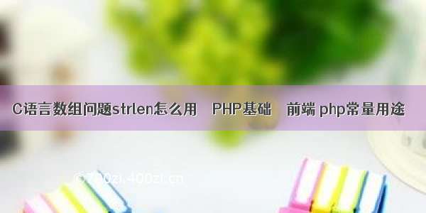 C语言数组问题strlen怎么用 – PHP基础 – 前端 php常量用途