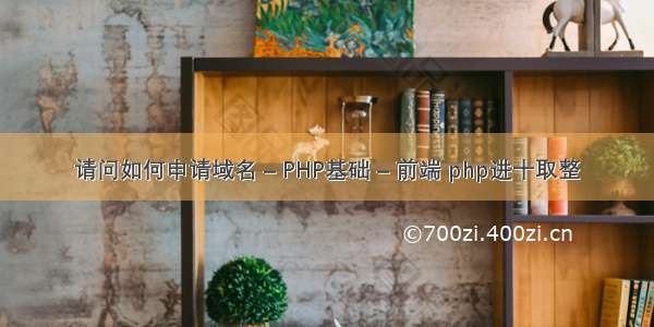 请问如何申请域名 – PHP基础 – 前端 php进十取整