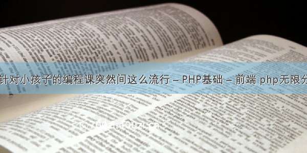 为什么针对小孩子的编程课突然间这么流行 – PHP基础 – 前端 php无限分类思想