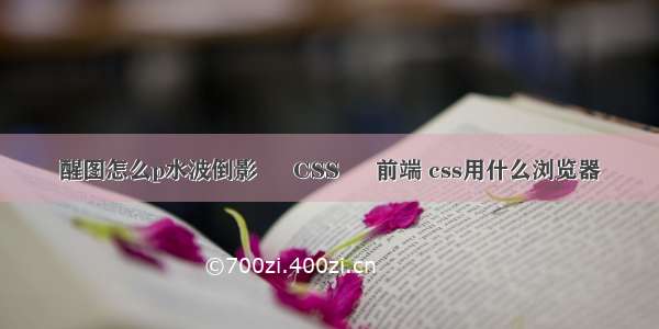 醒图怎么p水波倒影 – CSS – 前端 css用什么浏览器