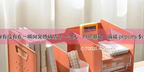 你有没有在一瞬间突然认清了一个人 – PHP基础 – 前端 phpcms $v