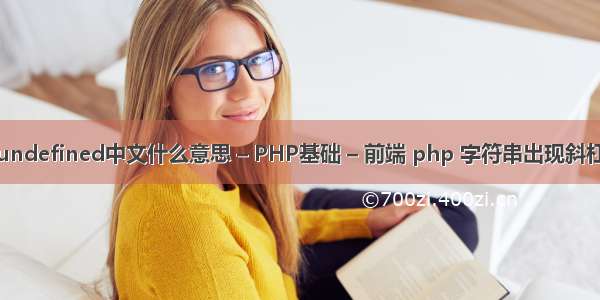 undefined中文什么意思 – PHP基础 – 前端 php 字符串出现斜杠