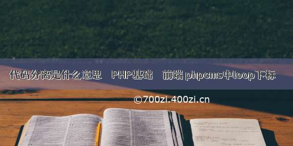 代码分离是什么意思 – PHP基础 – 前端 phpcms中loop下标