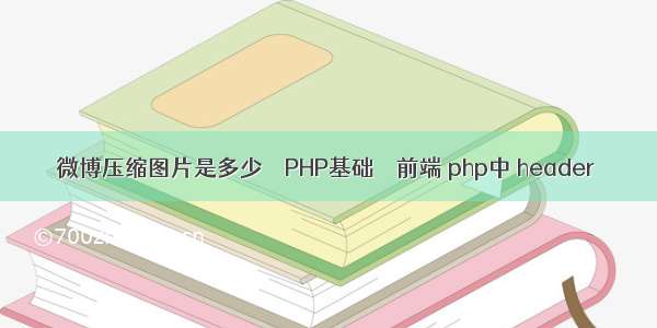 微博压缩图片是多少 – PHP基础 – 前端 php中 header