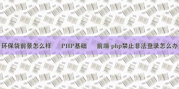 环保袋前景怎么样 – PHP基础 – 前端 php禁止非法登录怎么办