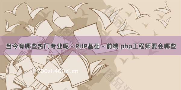 当今有哪些热门专业呢 – PHP基础 – 前端 php工程师要会哪些