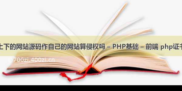 从网上下的网站源码作自己的网站算侵权吗 – PHP基础 – 前端 php证书考试