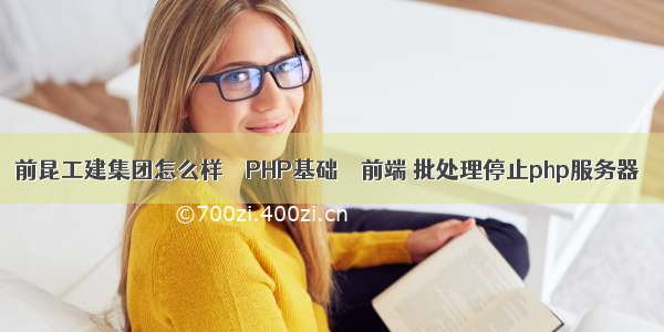 前昆工建集团怎么样 – PHP基础 – 前端 批处理停止php服务器