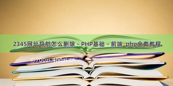 2345网址导航怎么删除 – PHP基础 – 前端  php全套教程