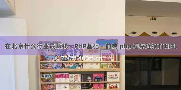 在北京什么行业最赚钱 – PHP基础 – 前端 php 程序连接打印机