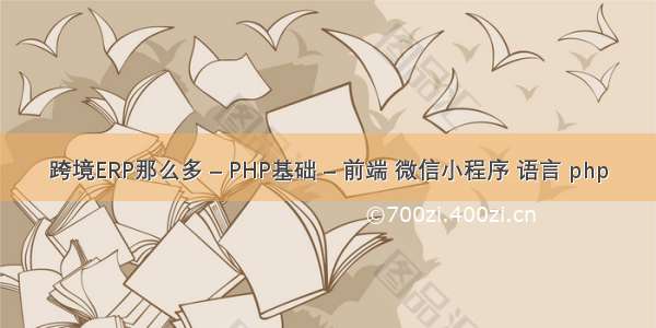 跨境ERP那么多 – PHP基础 – 前端 微信小程序 语言 php