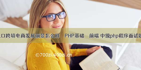 进口跨境电商发展前景怎么样 – PHP基础 – 前端 中级php程序面试题