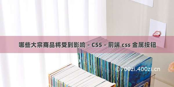 哪些大宗商品将受到影响 – CSS – 前端 css 金属按钮