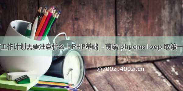 写工作计划需要注意什么 – PHP基础 – 前端 phpcms loop 取第一个