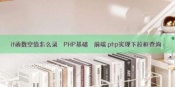 if函数空值怎么录 – PHP基础 – 前端 php实现下拉框查询