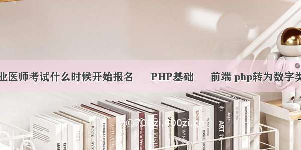 执业医师考试什么时候开始报名 – PHP基础 – 前端 php转为数字类型