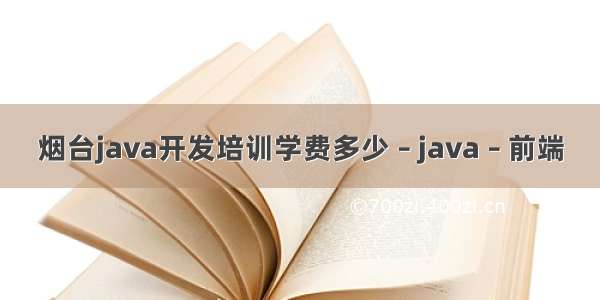 烟台java开发培训学费多少 – java – 前端