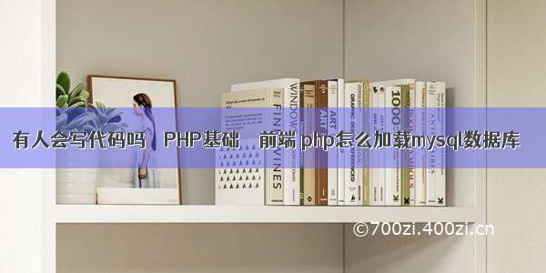 有人会写代码吗 – PHP基础 – 前端 php怎么加载mysql数据库