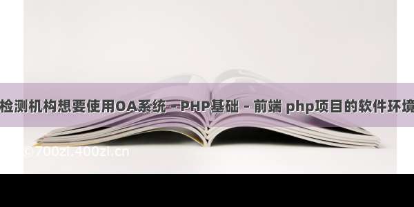 检测机构想要使用OA系统 – PHP基础 – 前端 php项目的软件环境